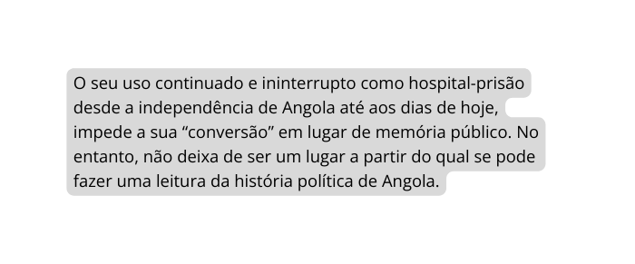 O seu uso continuado e ininterrupto como hospital prisão desde a independência de Angola até aos dias de hoje impede a sua conversão em lugar de memória público No entanto não deixa de ser um lugar a partir do qual se pode fazer uma leitura da história política de Angola